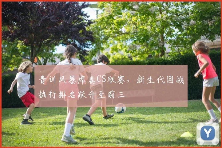 青训风暴席卷CS联赛,新生代团战执行排名跃升至前三 - 竞彩网推荐