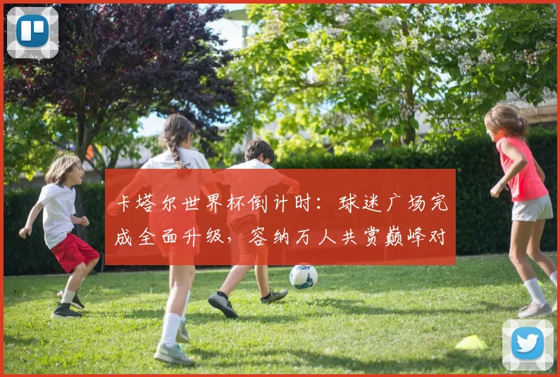 卡塔尔世界杯倒计时：球迷广场完成全面升级，容纳万人共赏巅峰对决 - 竞彩网推荐