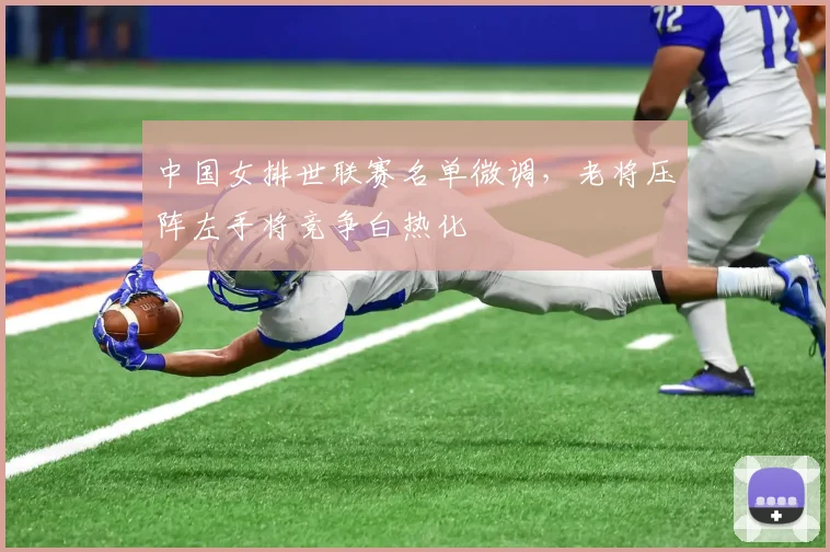 中国女排世联赛名单微调,老将压阵左手将竞争白热化 - 竞彩网推荐
