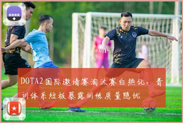 DOTA2国际邀请赛淘汰赛白热化,青训体系短板暴露训练质量隐忧 - 竞彩网推荐