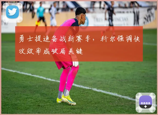 勇士提速备战新赛季，科尔强调快攻效率成破局关键 - 竞彩网推荐