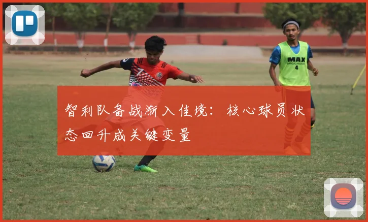 智利队备战渐入佳境:核心球员状态回升成关键变量 - 竞彩网推荐