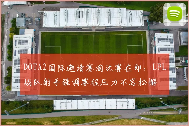 DOTA2国际邀请赛淘汰赛在即,LPL战队射手强调赛程压力不容松懈 - 竞彩网推荐