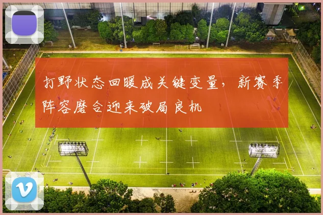 打野状态回暖成关键变量，新赛季阵容磨合迎来破局良机 - 竞彩网推荐