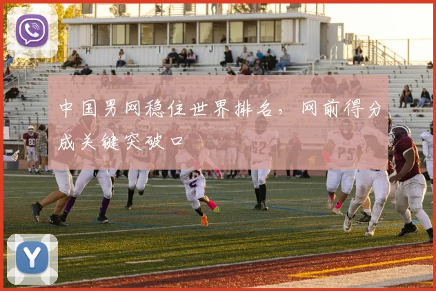 中国男网稳住世界排名,网前得分成关键突破口 - 竞彩网推荐