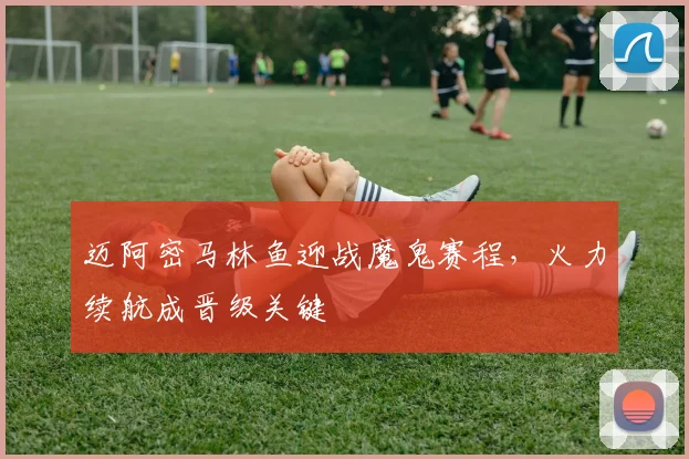 迈阿密马林鱼迎战魔鬼赛程，火力续航成晋级关键 - 竞彩网推荐