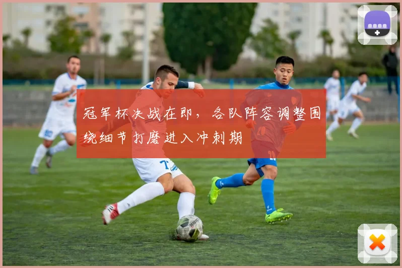 冠军杯决战在即,各队阵容调整围绕细节打磨进入冲刺期 - 竞彩网推荐