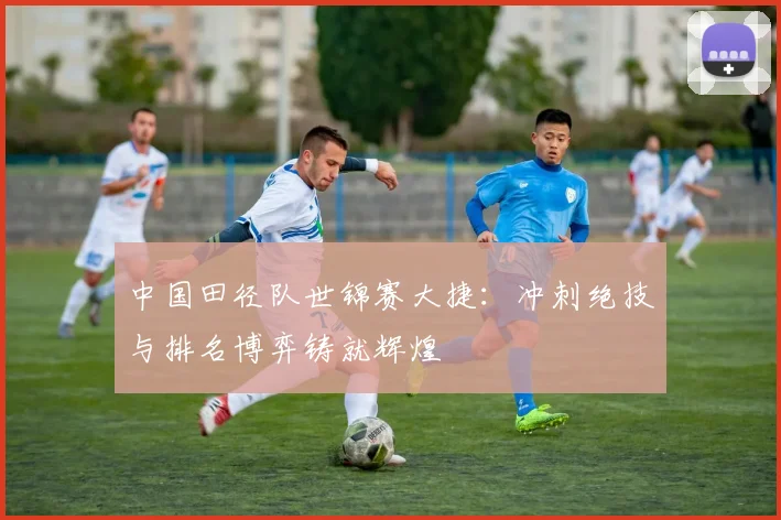 中国田径队世锦赛大捷:冲刺绝技与排名博弈铸就辉煌 - 竞彩网推荐
