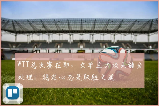 WTT总决赛在即，女单主力谈关键分处理：稳定心态是取胜之道 - 竞彩网推荐