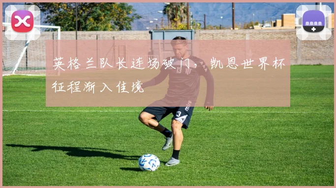 英格兰队长连场破门,凯恩世界杯征程渐入佳境 - 竞彩网推荐