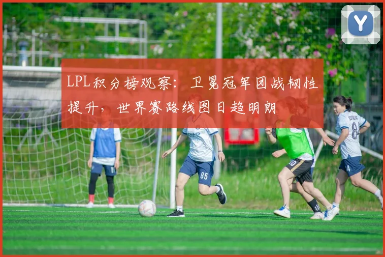 LPL积分榜观察:卫冕冠军团战韧性提升,世界赛路线图日趋明朗 - 竞彩网推荐