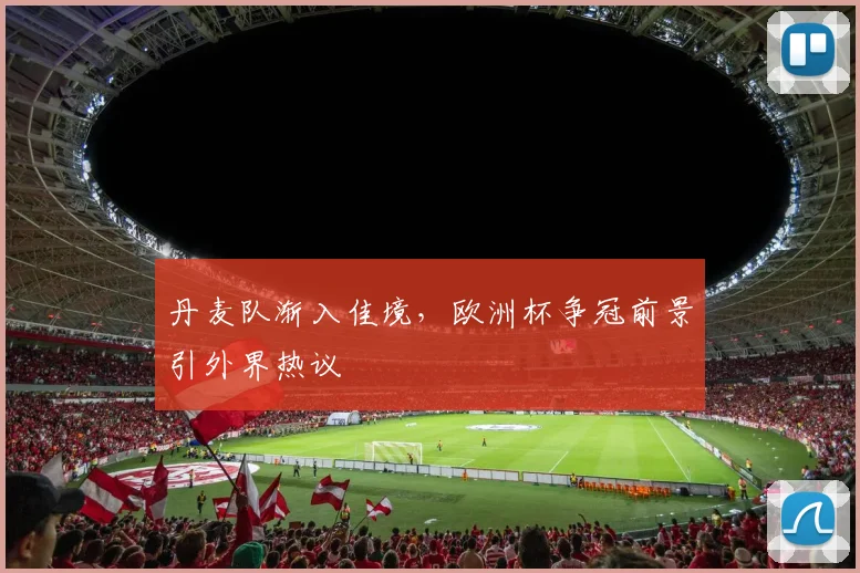 丹麦队渐入佳境,欧洲杯争冠前景引外界热议 - 竞彩网推荐