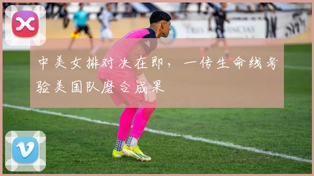 中美女排对决在即，一传生命线考验美国队磨合成果 - 竞彩网图集