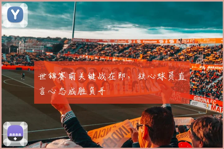 世锦赛前关键战在即,核心球员直言心态成胜负手 - 竞彩网推荐