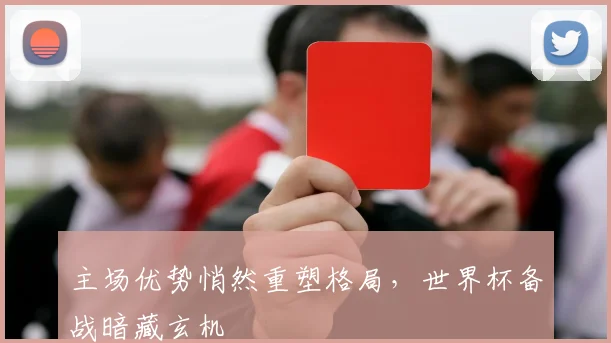 主场优势悄然重塑格局,世界杯备战暗藏玄机 - 竞彩网推荐
