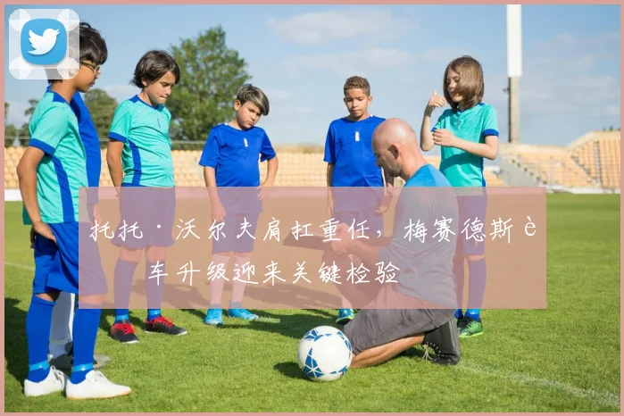 托托·沃尔夫肩扛重任,梅赛德斯赛车升级迎来关键检验 - 竞彩网推荐