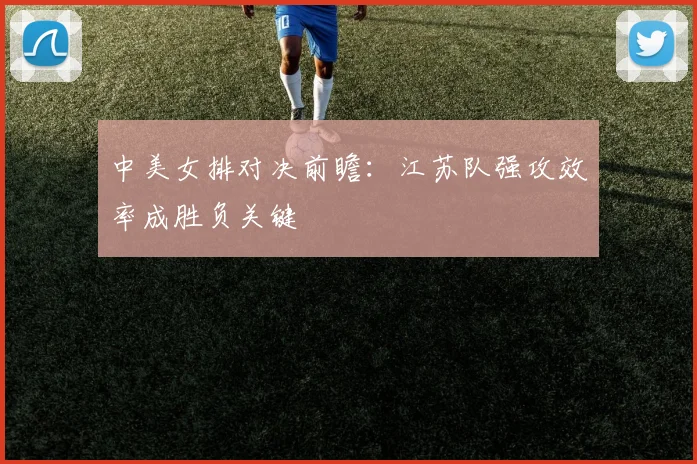 中美女排对决前瞻:江苏队强攻效率成胜负关键 - 竞彩网推荐