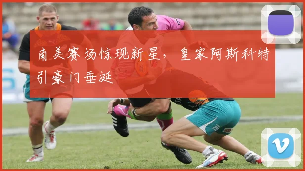南美赛场惊现新星，皇家阿斯科特引豪门垂涎 - 竞彩网图集
