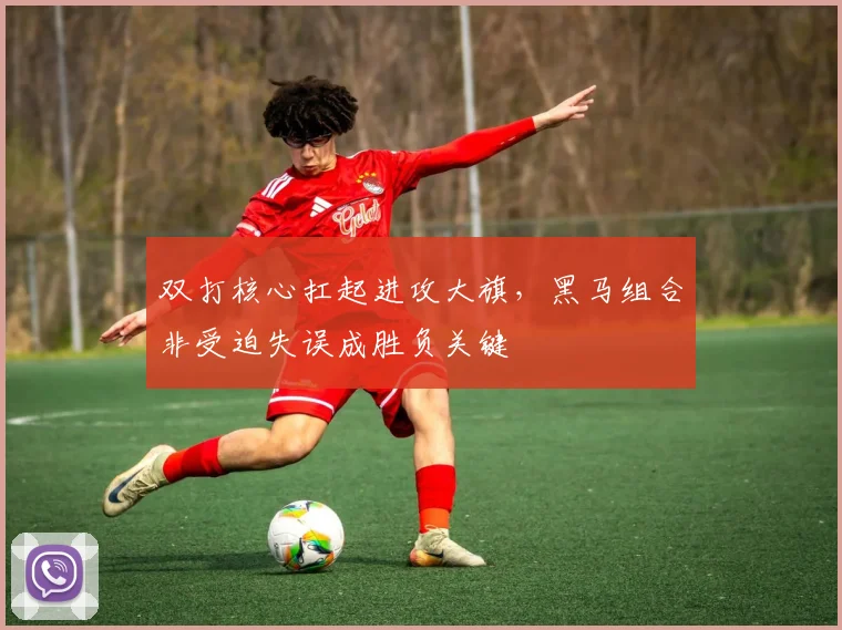 双打核心扛起进攻大旗,黑马组合非受迫失误成胜负关键 - 竞彩网推荐