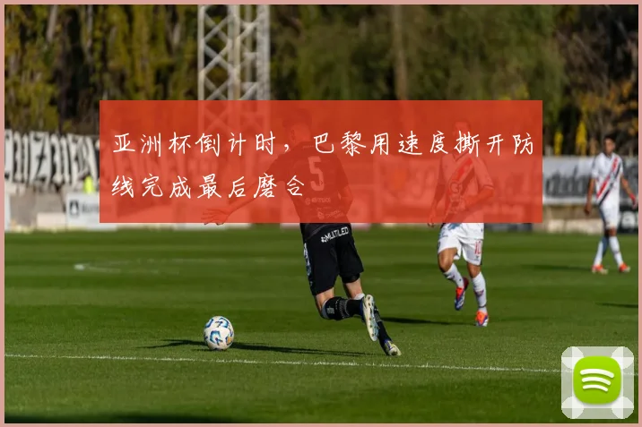 亚洲杯倒计时,巴黎用速度撕开防线完成最后磨合 - 竞彩网推荐