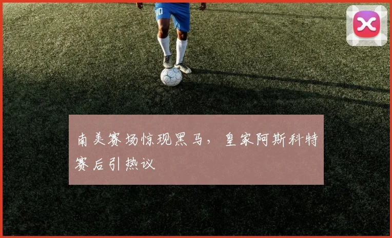 南美赛场惊现黑马,皇家阿斯科特赛后引热议 - 竞彩网推荐